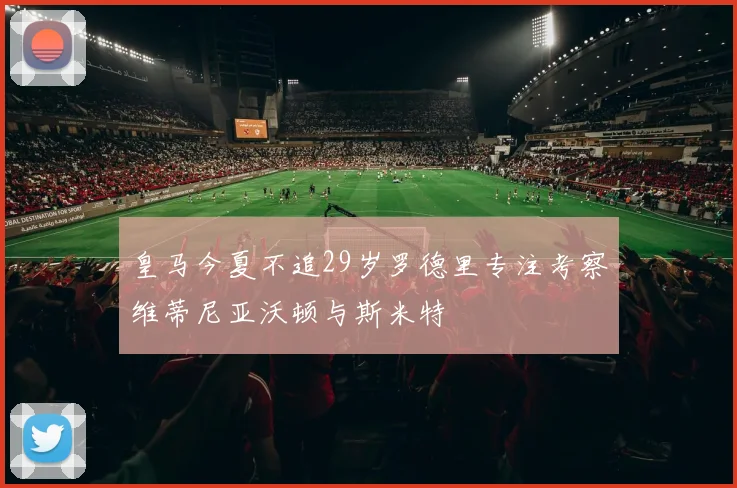 皇马今夏不追29岁罗德里专注考察维蒂尼亚沃顿与斯米特