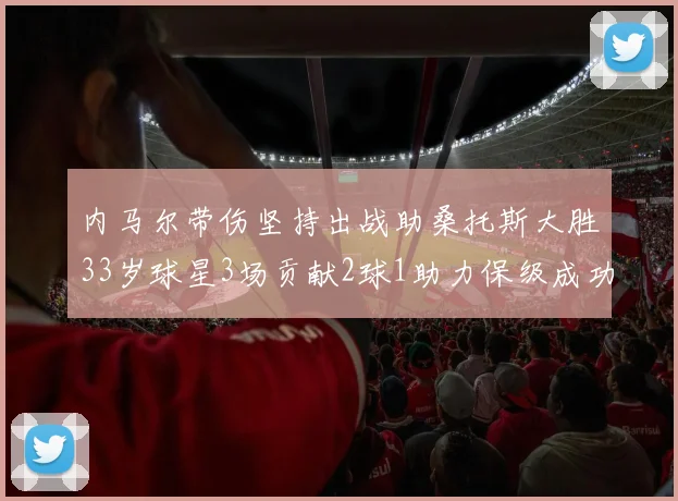 内马尔带伤坚持出战助桑托斯大胜33岁球星3场贡献2球1助力保级成功