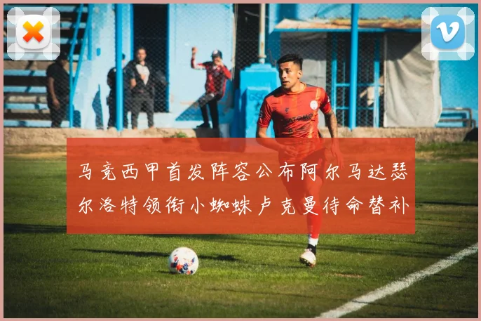 马竞西甲首发阵容公布阿尔马达瑟尔洛特领衔小蜘蛛卢克曼待命替补