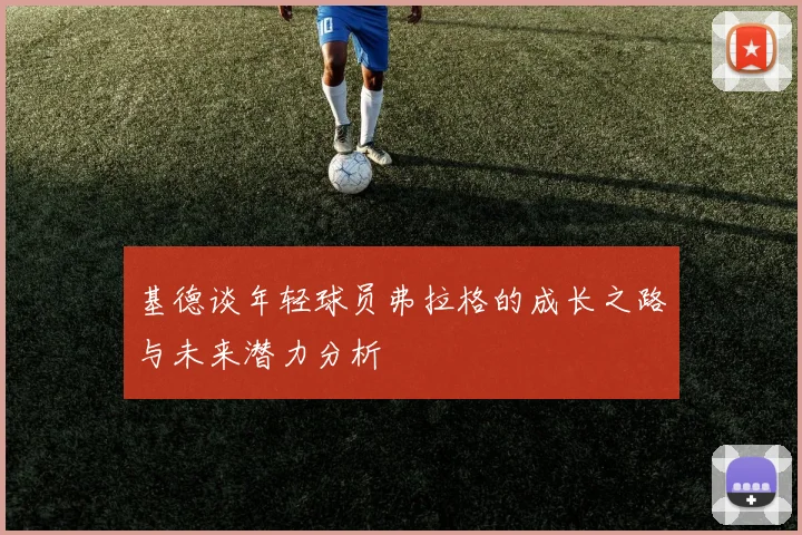 基德谈年轻球员弗拉格的成长之路与未来潜力分析