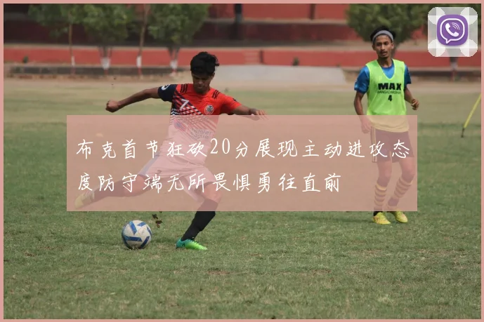 布克首节狂砍20分展现主动进攻态度防守端无所畏惧勇往直前