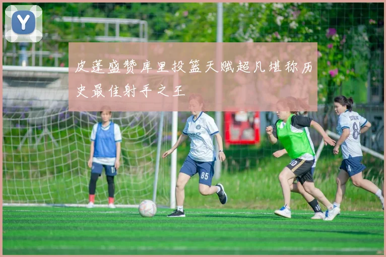 皮蓬盛赞库里投篮天赋超凡堪称历史最佳射手之王