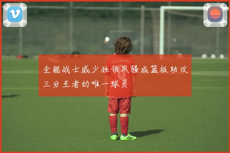 全能战士威少独领风骚成篮板助攻三分王者的唯一球员