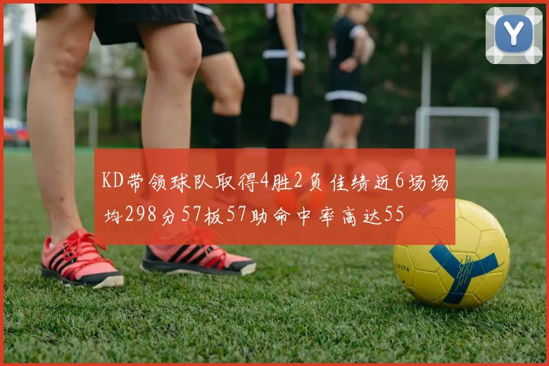 KD带领球队取得4胜2负佳绩近6场场均298分57板57助命中率高达55