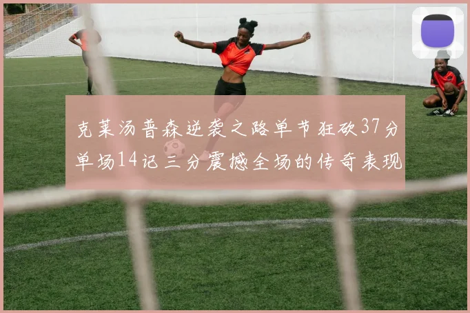 克莱汤普森逆袭之路单节狂砍37分单场14记三分震撼全场的传奇表现