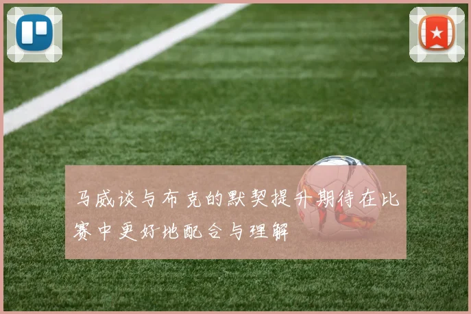 马威谈与布克的默契提升期待在比赛中更好地配合与理解