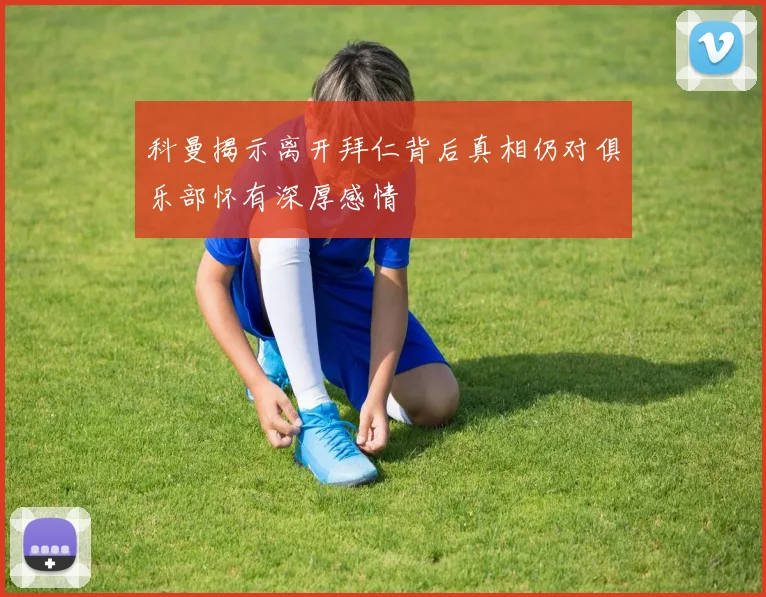 科曼揭示离开拜仁背后真相仍对俱乐部怀有深厚感情