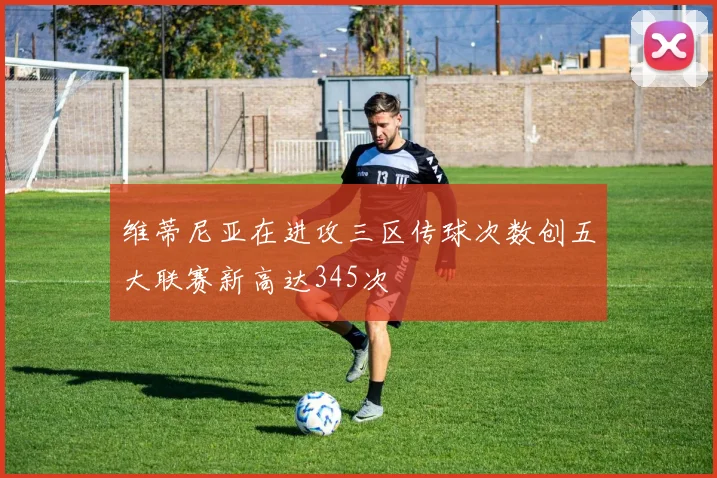 维蒂尼亚在进攻三区传球次数创五大联赛新高达345次