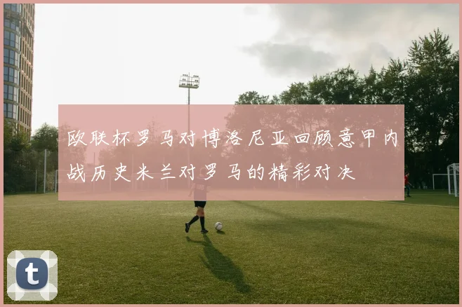 欧联杯罗马对博洛尼亚回顾意甲内战历史米兰对罗马的精彩对决