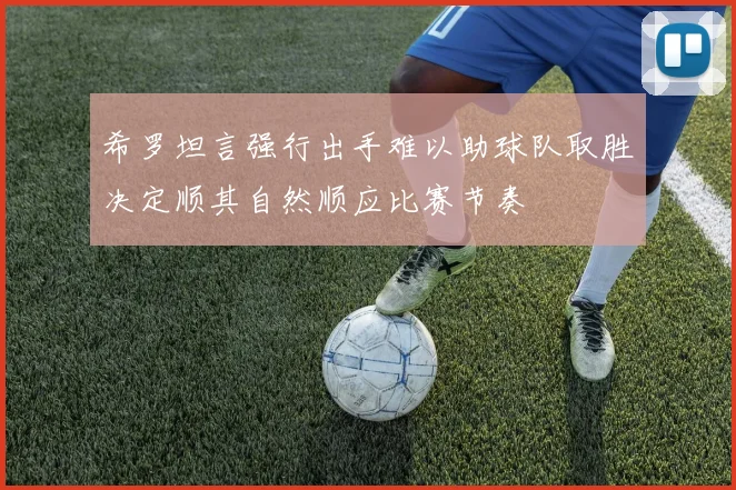 希罗坦言强行出手难以助球队取胜决定顺其自然顺应比赛节奏
