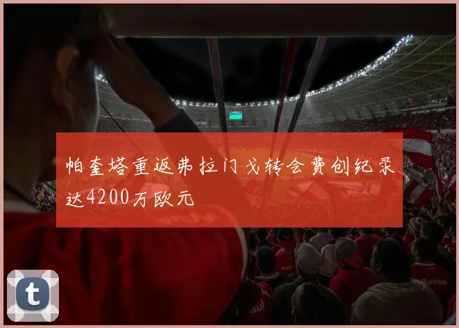 帕奎塔重返弗拉门戈转会费创纪录达4200万欧元