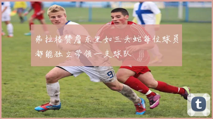弗拉格赞詹东里如三头蛇每位球员都能独立带领一支球队