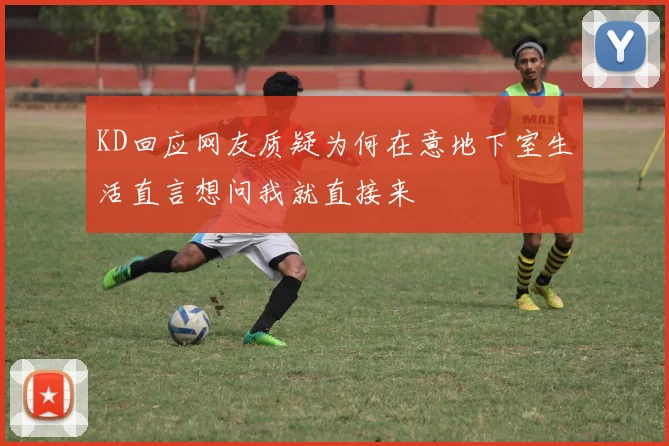 KD回应网友质疑为何在意地下室生活直言想问我就直接来