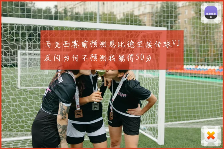 马克西赛前预测恩比德空接传球VJ反问为何不预测我能得50分