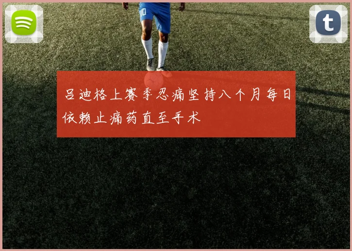 吕迪格上赛季忍痛坚持八个月每日依赖止痛药直至手术