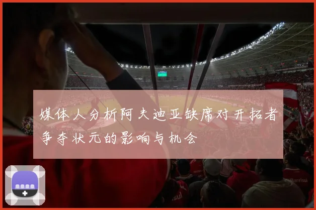 媒体人分析阿夫迪亚缺席对开拓者争夺状元的影响与机会