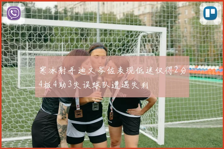 寒冰射手迪文岑佐表现低迷仅得2分4板4助3失误球队遭遇失利