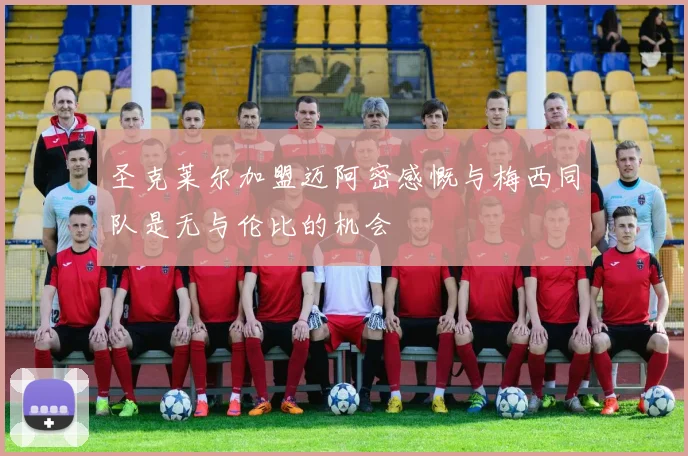 圣克莱尔加盟迈阿密感慨与梅西同队是无与伦比的机会