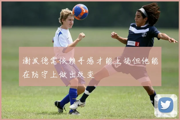 谢泼德需依赖手感才能上场但他能在防守上做出改变