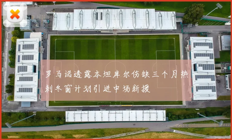 罗马诺透露本坦库尔伤缺三个月热刺冬窗计划引进中场新援