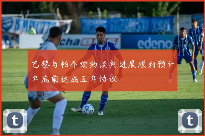 巴黎与帕乔续约谈判进展顺利预计年底前达成五年协议