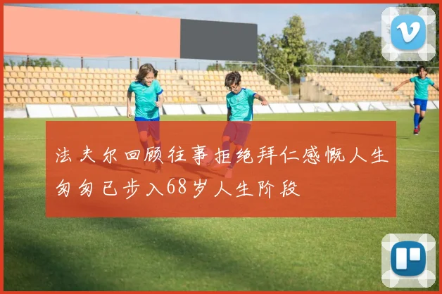 法夫尔回顾往事拒绝拜仁感慨人生匆匆已步入68岁人生阶段