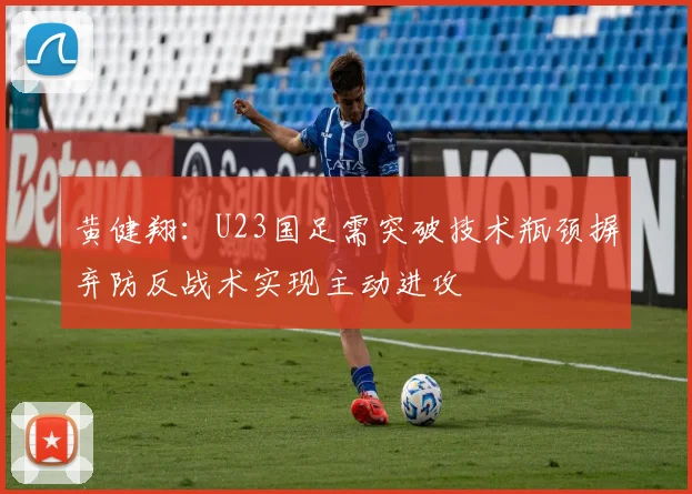 黄健翔：U23国足需突破技术瓶颈摒弃防反战术实现主动进攻