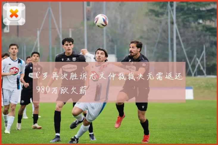 C罗再次胜诉尤文仲裁裁决无需返还980万欧欠薪