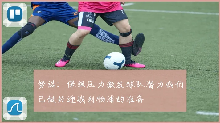 努诺：保级压力激发球队潜力我们已做好迎战利物浦的准备