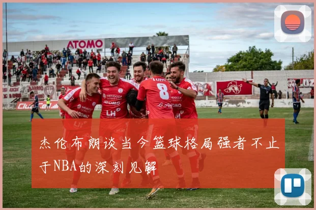 杰伦布朗谈当今篮球格局强者不止于NBA的深刻见解