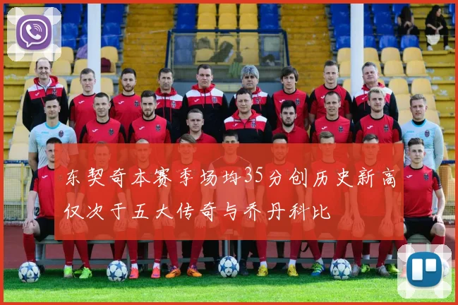 东契奇本赛季场均35分创历史新高仅次于五大传奇与乔丹科比