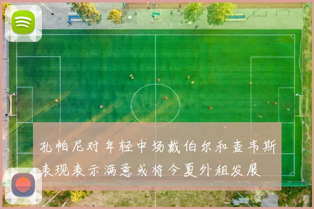 孔帕尼对年轻中场戴伯尔和查韦斯表现表示满意或将今夏外租发展