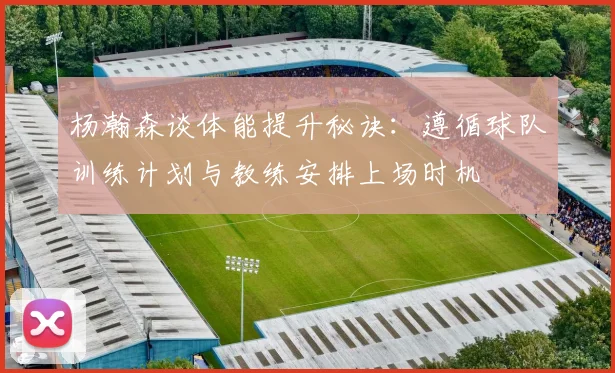 杨瀚森谈体能提升秘诀：遵循球队训练计划与教练安排上场时机