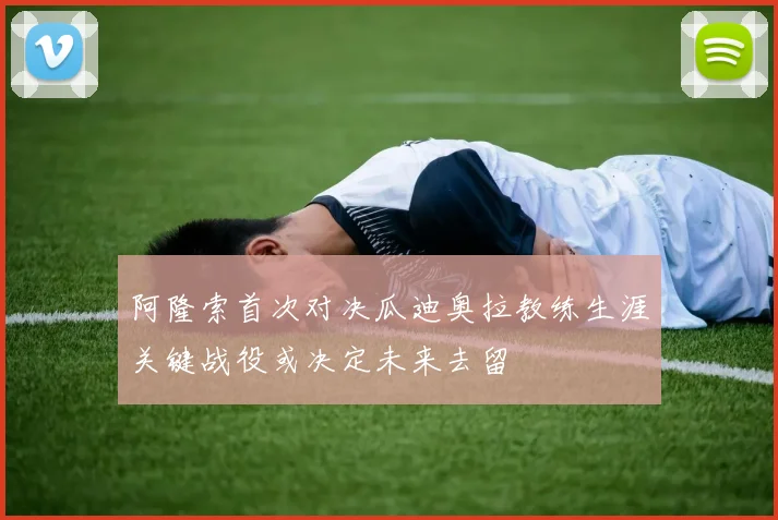 阿隆索首次对决瓜迪奥拉教练生涯关键战役或决定未来去留