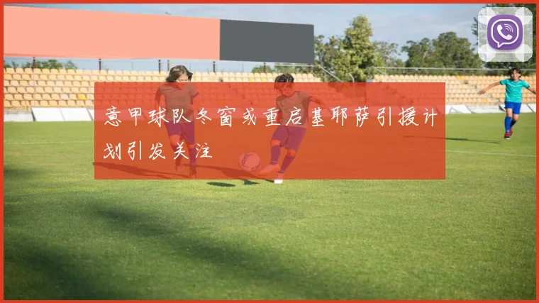 意甲球队冬窗或重启基耶萨引援计划引发关注