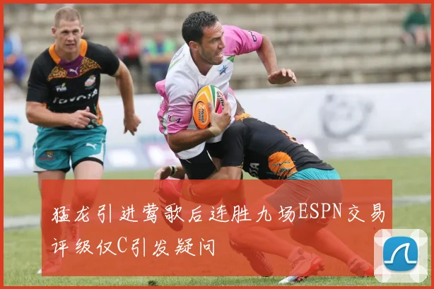 猛龙引进莺歌后连胜九场ESPN交易评级仅C引发疑问