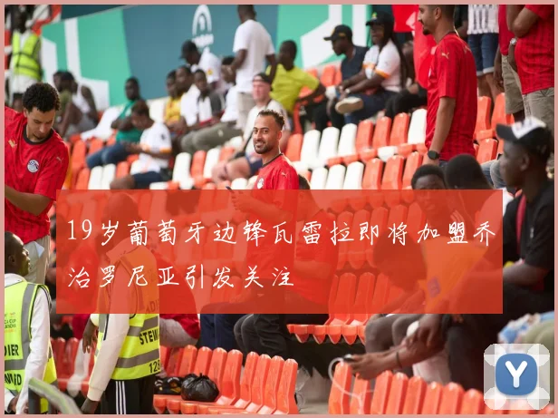 19岁葡萄牙边锋瓦雷拉即将加盟乔治罗尼亚引发关注