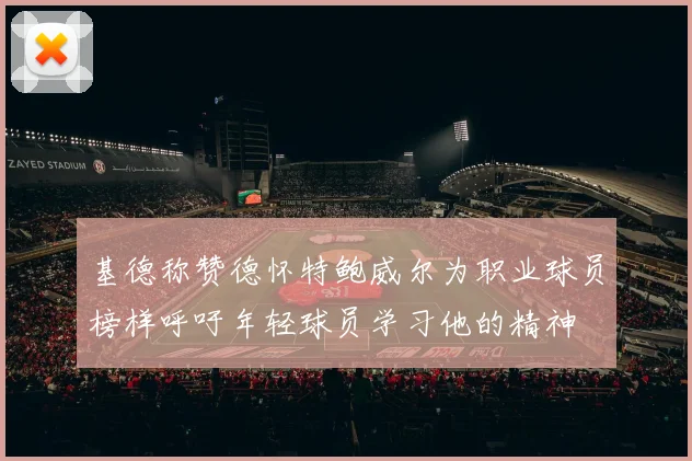 基德称赞德怀特鲍威尔为职业球员榜样呼吁年轻球员学习他的精神