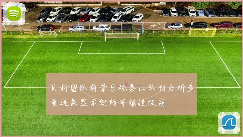 瓦科留队前景乐观泰山队刊分析多重迹象显示续约可能性极高