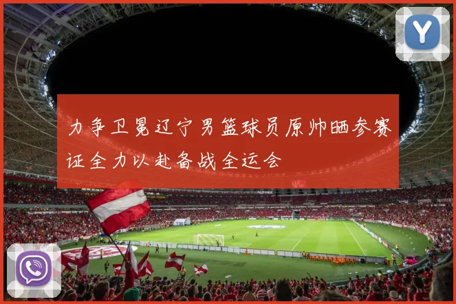 力争卫冕辽宁男篮球员原帅晒参赛证全力以赴备战全运会