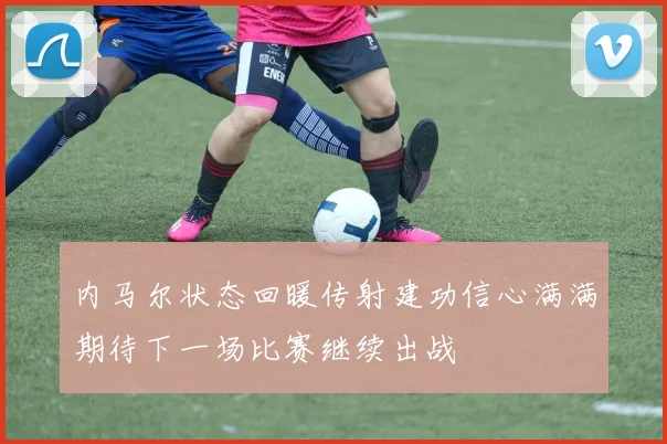 内马尔状态回暖传射建功信心满满期待下一场比赛继续出战