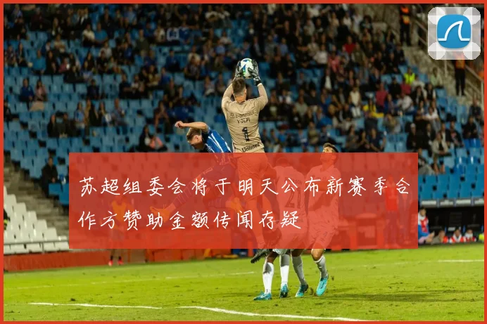 苏超组委会将于明天公布新赛季合作方赞助金额传闻存疑