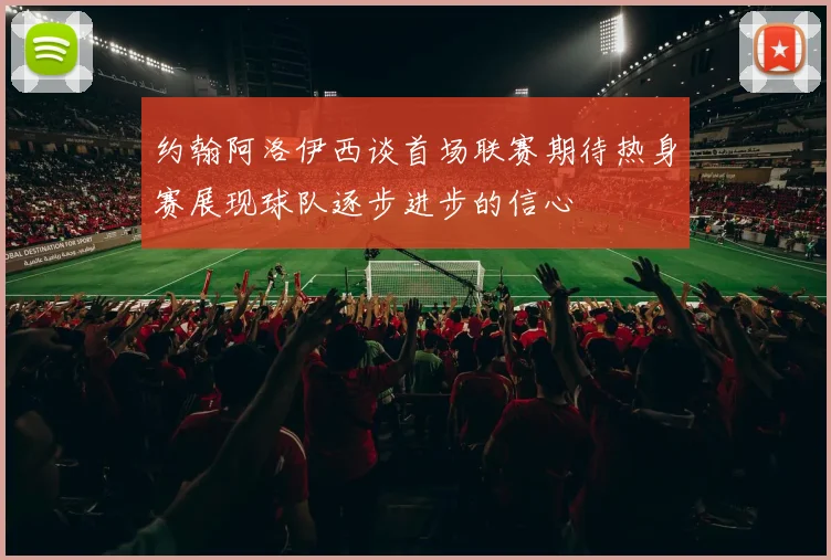 约翰阿洛伊西谈首场联赛期待热身赛展现球队逐步进步的信心