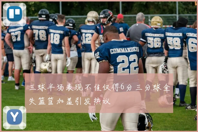 三球半场表现不佳仅得6分三分球全失篮筐加盖引发热议