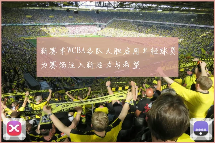 新赛季WCBA各队大胆启用年轻球员为赛场注入新活力与希望