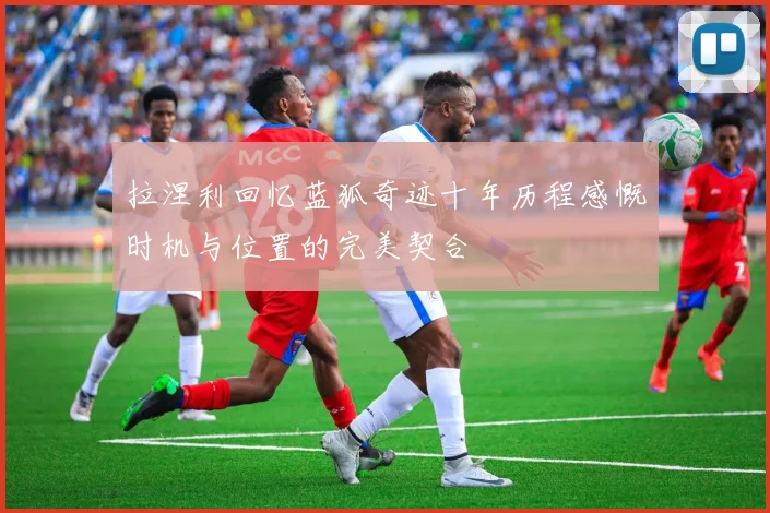 拉涅利回忆蓝狐奇迹十年历程感慨时机与位置的完美契合
