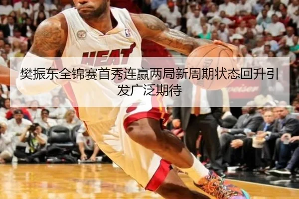 樊振东全锦赛首秀连赢两局新周期状态回升引发广泛期待